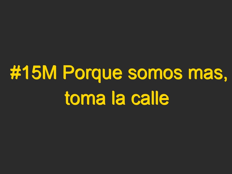 #15M Porque somos mas, toma la calle #DemocraciaRealYA