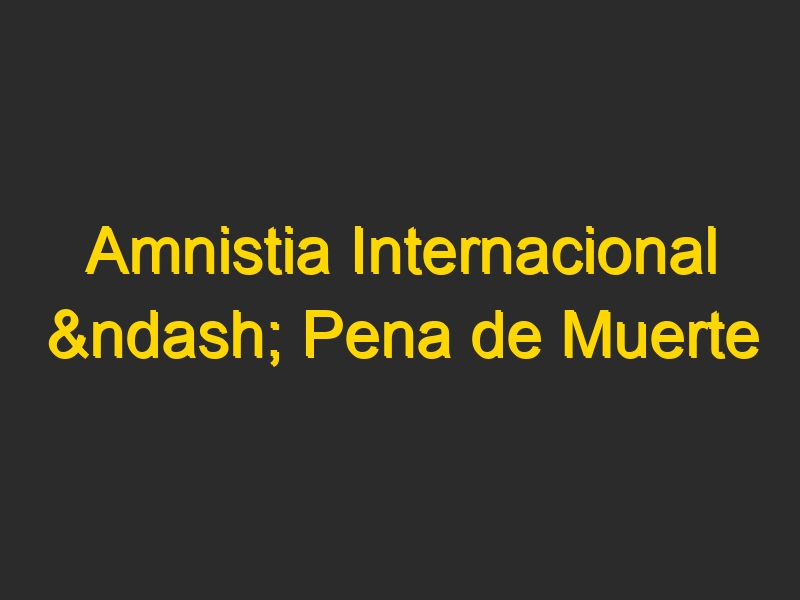 Amnistia Internacional – Pena de Muerte