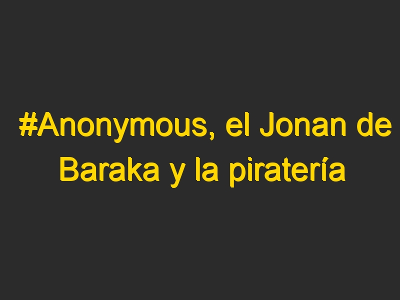 #Anonymous, el Jonan de Baraka y la piratería