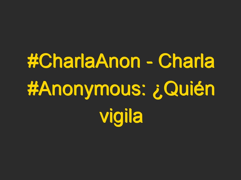 #CharlaAnon – Charla #Anonymous: ¿Quién vigila a los vigilantes?’