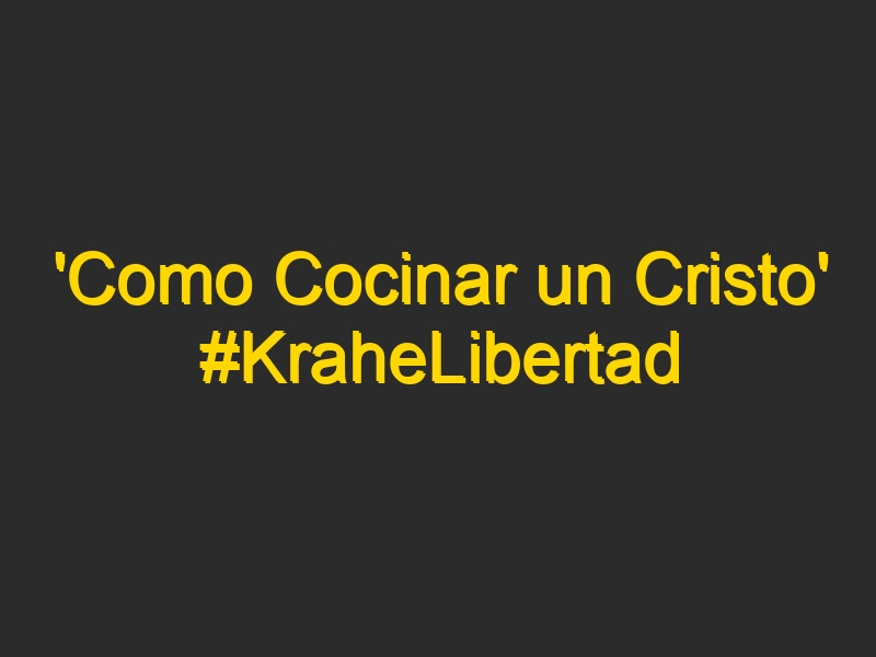 ‘Como Cocinar un Cristo’ #KraheLibertad