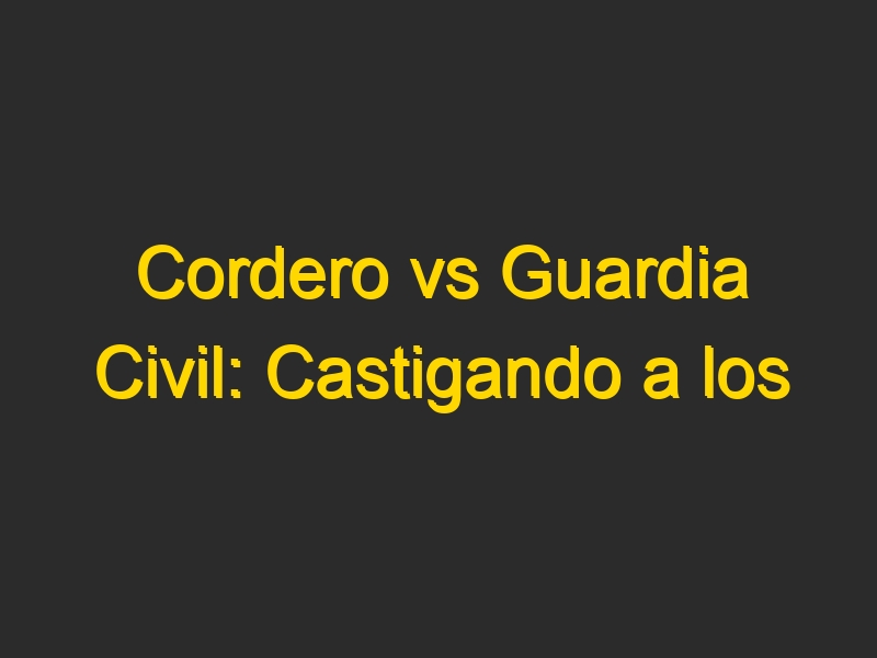 Cordero vs Guardia Civil: Castigando a los opresores