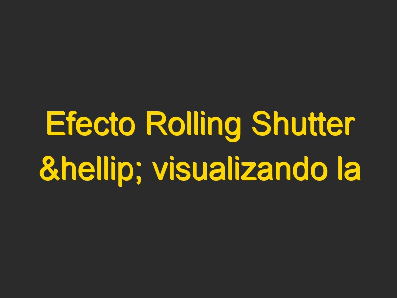 Efecto Rolling Shutter … visualizando la música