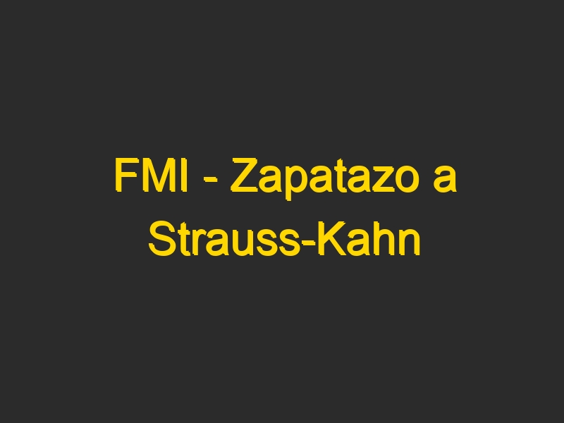 FMI – Zapatazo a Strauss-Kahn