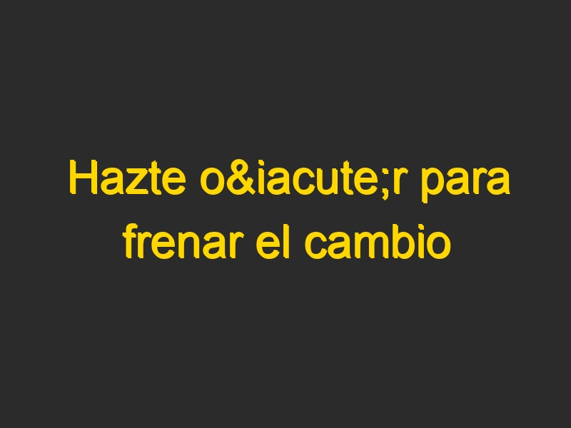 Hazte oír para frenar el cambio climático