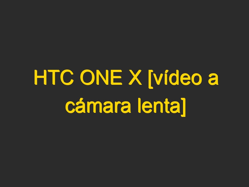HTC ONE X [vídeo a cámara lenta]