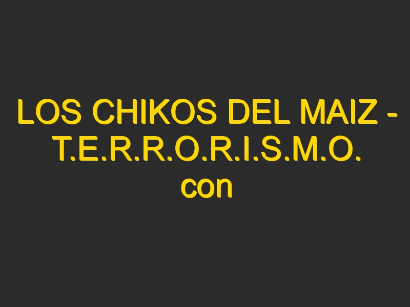 LOS CHIKOS DEL MAIZ – T.E.R.R.O.R.I.S.M.O. con HABEAS CORPUS