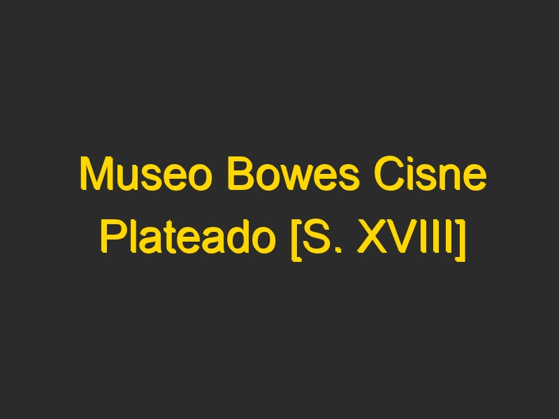 Museo Bowes Cisne Plateado [S. XVIII]