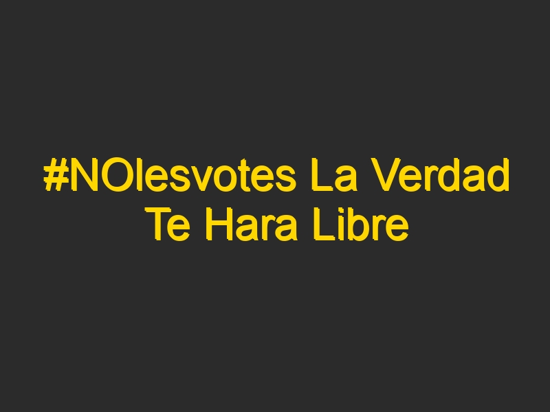 #NOlesvotes La Verdad Te Hara Libre