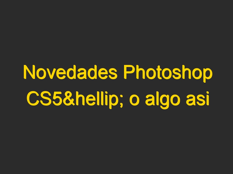 Novedades Photoshop CS5… o algo asi