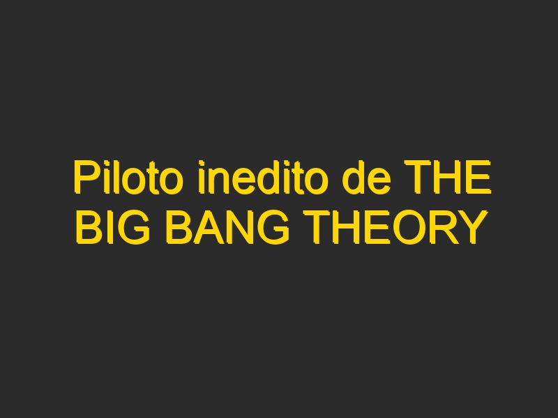 Piloto inedito de THE BIG BANG THEORY
