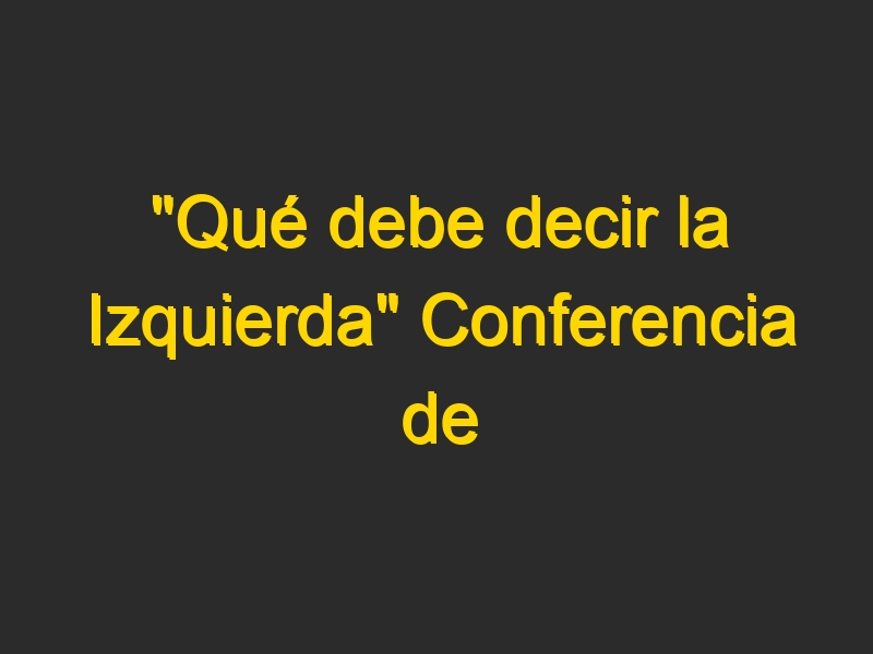 «Qué debe decir la Izquierda» Conferencia de Pablo Iglesias