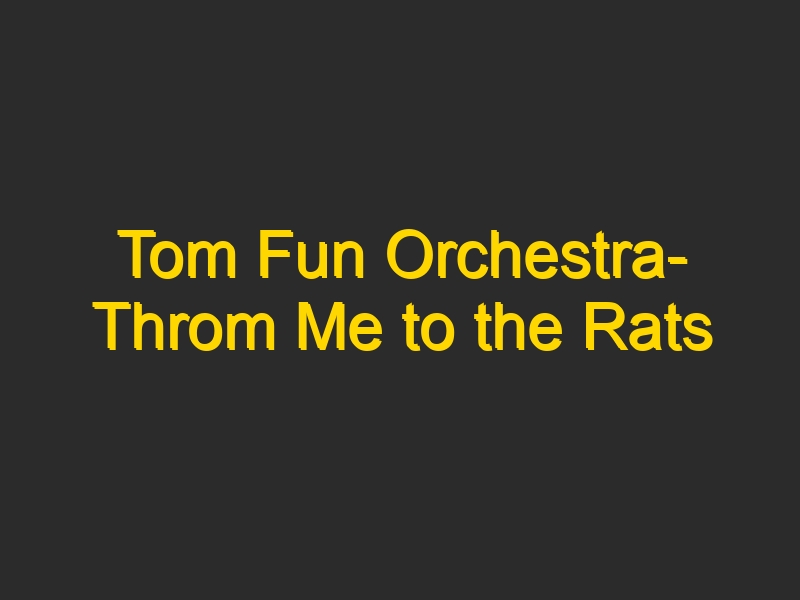 Tom Fun Orchestra- Throm Me to the Rats