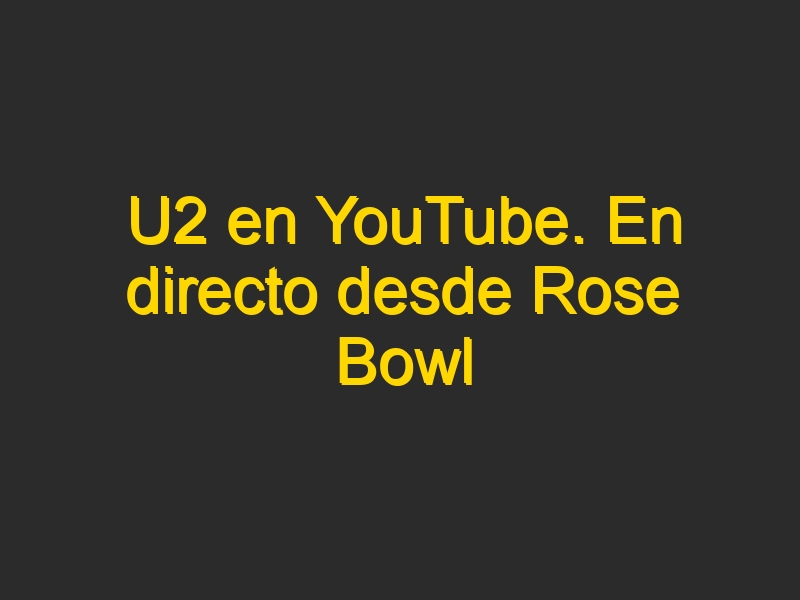 U2 en YouTube. En directo desde Rose Bowl